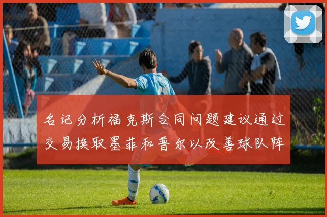 名记分析福克斯合同问题建议通过交易换取墨菲和普尔以改善球队阵容