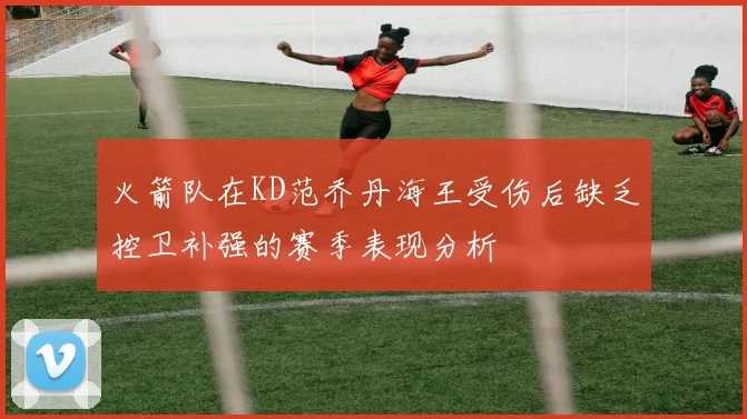 火箭队在KD范乔丹海王受伤后缺乏控卫补强的赛季表现分析