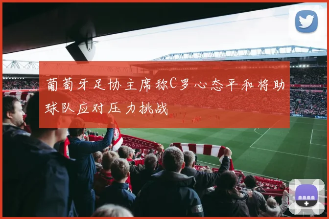 葡萄牙足协主席称C罗心态平和将助球队应对压力挑战