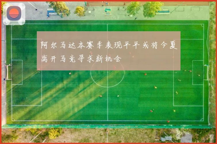 阿尔马达本赛季表现平平或将今夏离开马竞寻求新机会