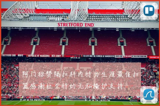 阿门称赞隔扣科内特为生涯最佳扣篮感谢杜兰特的无私掩护支持