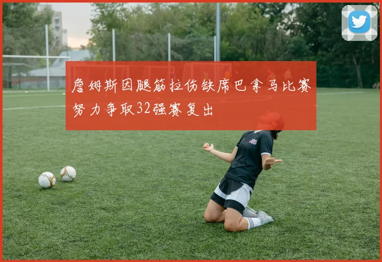 詹姆斯因腿筋拉伤缺席巴拿马比赛努力争取32强赛复出