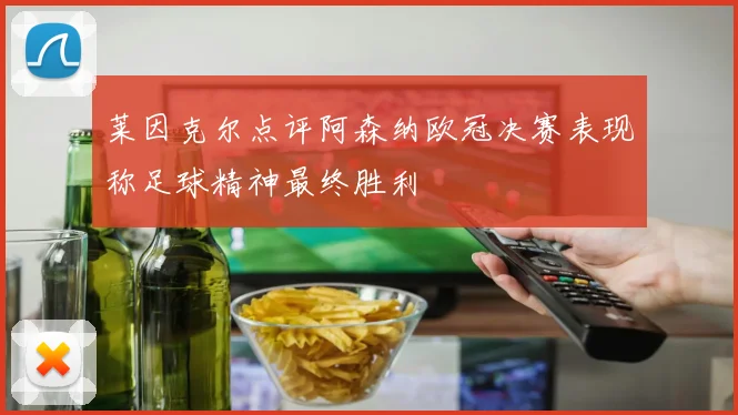 莱因克尔点评阿森纳欧冠决赛表现称足球精神最终胜利