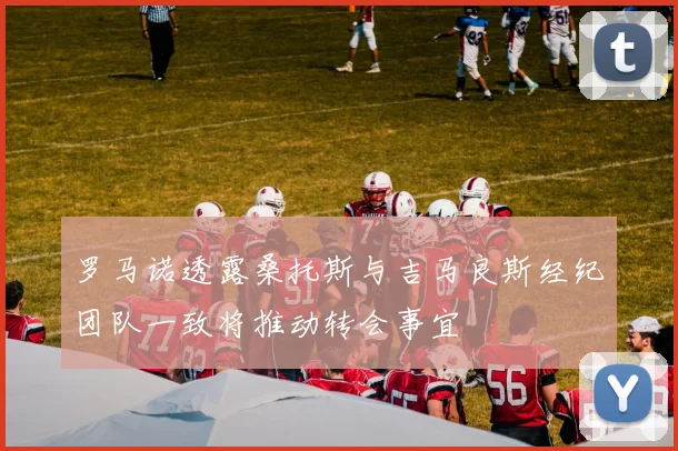 罗马诺透露桑托斯与吉马良斯经纪团队一致将推动转会事宜