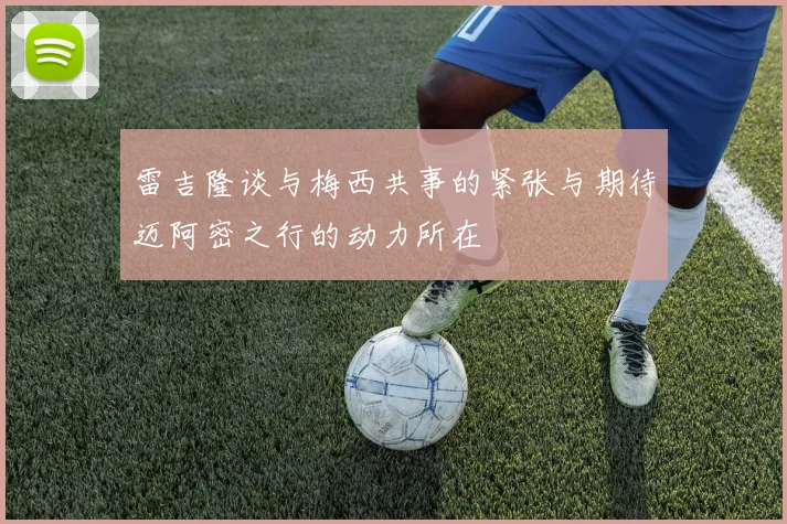 雷吉隆谈与梅西共事的紧张与期待迈阿密之行的动力所在