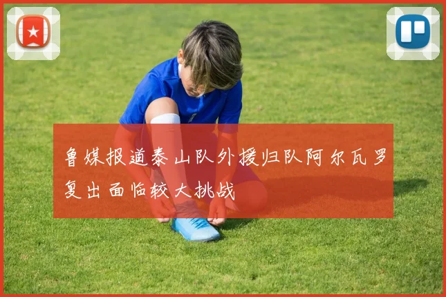 鲁媒报道泰山队外援归队阿尔瓦罗复出面临较大挑战
