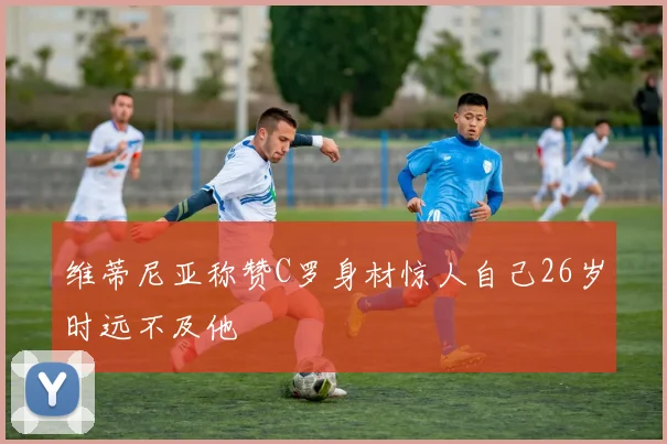 维蒂尼亚称赞C罗身材惊人自己26岁时远不及他