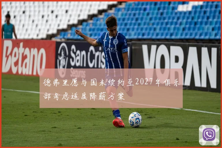 德弗里愿与国米续约至2027年俱乐部考虑适度降薪方案