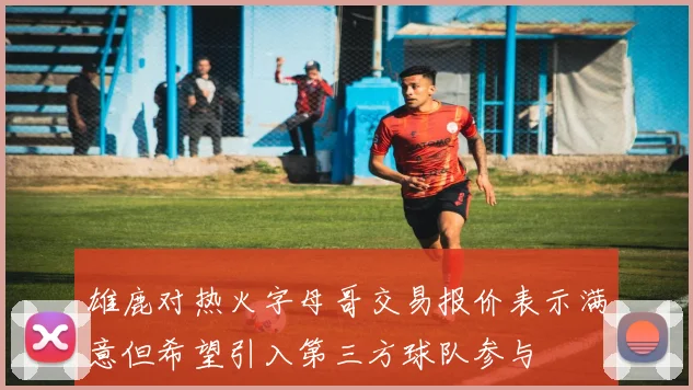 雄鹿对热火字母哥交易报价表示满意但希望引入第三方球队参与