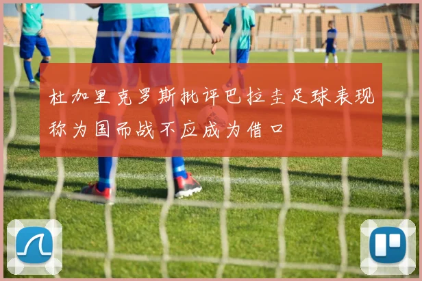 杜加里克罗斯批评巴拉圭足球表现称为国而战不应成为借口