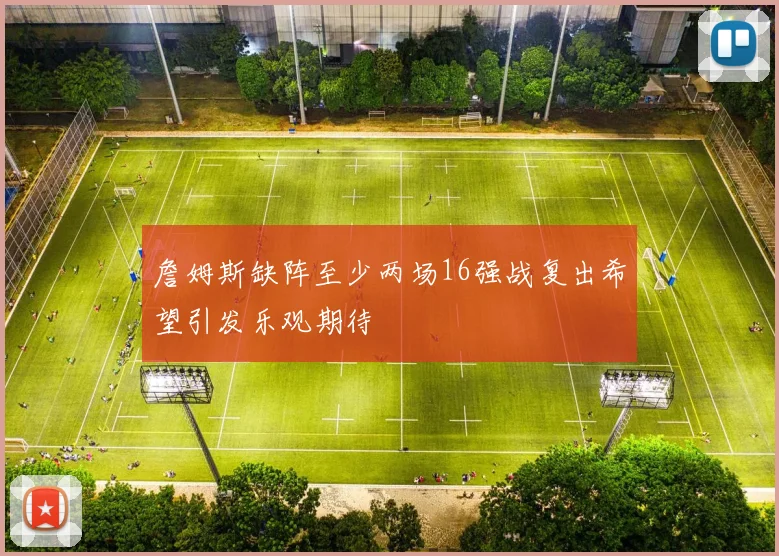 詹姆斯缺阵至少两场16强战复出希望引发乐观期待