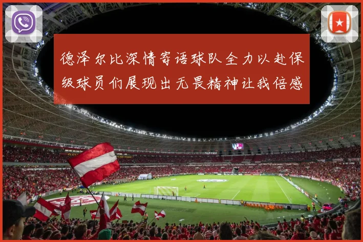 德泽尔比深情寄语球队全力以赴保级球员们展现出无畏精神让我倍感自豪