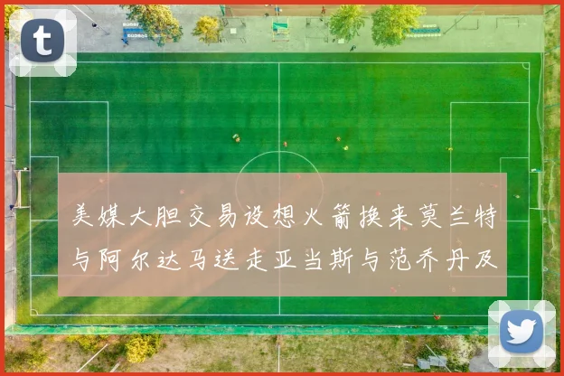 美媒大胆交易设想火箭换来莫兰特与阿尔达马送走亚当斯与范乔丹及两个选秀权