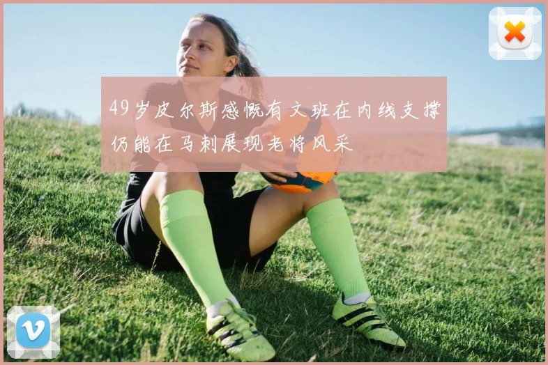 49岁皮尔斯感慨有文班在内线支撑仍能在马刺展现老将风采