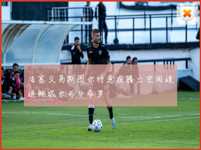 活塞交易斯图尔特意在腾出空间追逐鲍威尔而非希罗