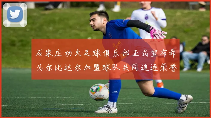 石家庄功夫足球俱乐部正式宣布希戈尔比达尔加盟球队共同追逐荣誉