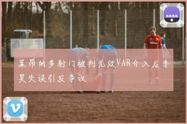 莱昂纳多射门被判无效VAR介入后李昊失误引发争议