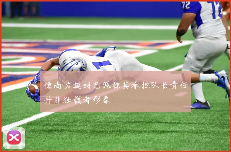 德尚力挺姆巴佩称其承担队长责任并非独裁者形象