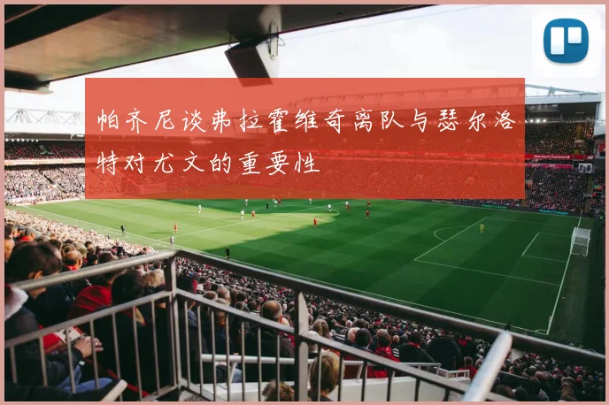 帕齐尼谈弗拉霍维奇离队与瑟尔洛特对尤文的重要性