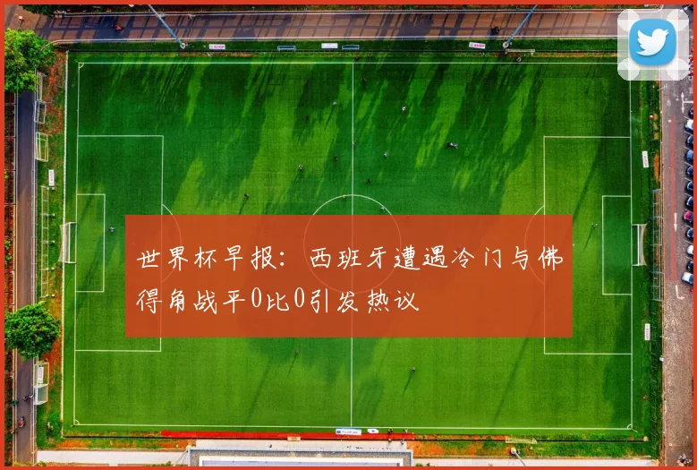 世界杯早报：西班牙遭遇冷门与佛得角战平0比0引发热议
