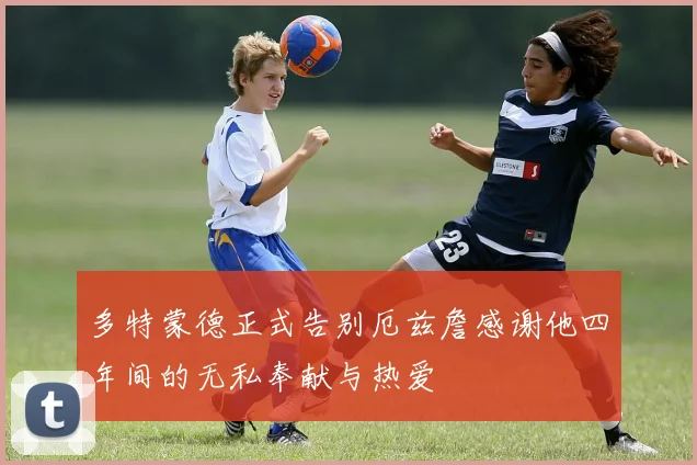 多特蒙德正式告别厄兹詹感谢他四年间的无私奉献与热爱