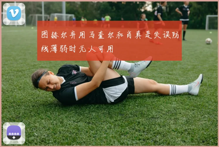 图赫尔弃用马奎尔和肖真是失误防线薄弱时无人可用