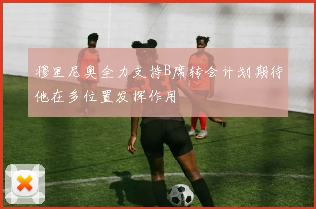穆里尼奥全力支持B席转会计划期待他在多位置发挥作用