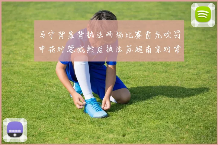 马宁背靠背执法两场比赛首先吹罚申花对蓉城然后执法苏超南京对常州