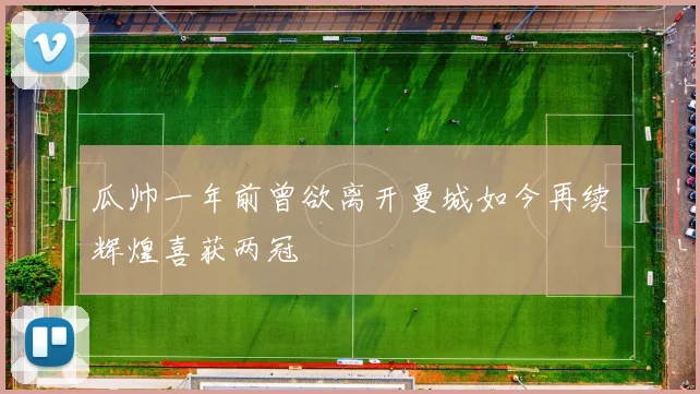 瓜帅一年前曾欲离开曼城如今再续辉煌喜获两冠