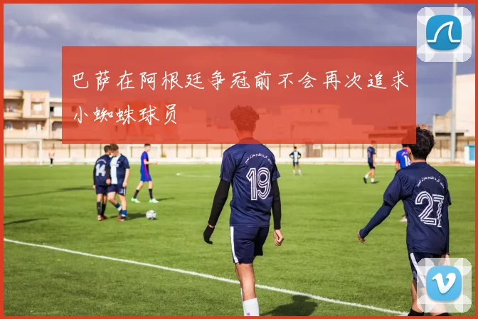 巴萨在阿根廷争冠前不会再次追求小蜘蛛球员