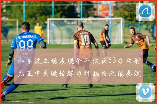 加克波本场表现平平仅获63分两射无正中关键传球与对抗均未能奏效
