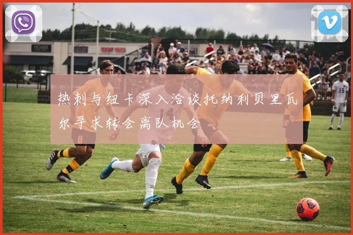 热刺与纽卡深入洽谈托纳利贝里瓦尔寻求转会离队机会