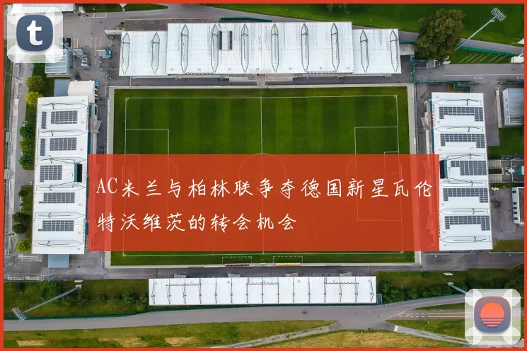 AC米兰与柏林联争夺德国新星瓦伦特沃维茨的转会机会